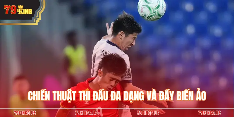 Chiến thuật thi đấu đa dạng và đầy biến ảo