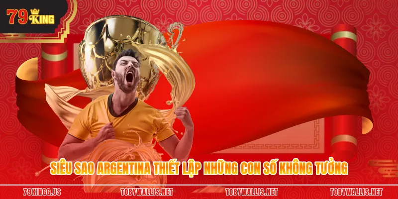 Siêu sao Argentina thiết lập những con số không tưởng